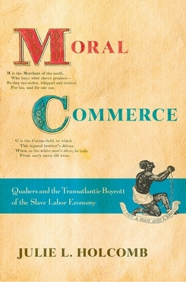 Moral Commerce: Quakers and the Transatlantic Boycott of the Slave Labor Economy by Holcomb, Julie L.