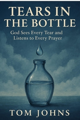 Tears in the Bottle: God Sees Every Tear and Listens to Every Prayer by Johns, Tom