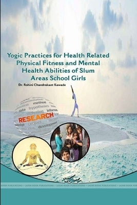 Yogic Practices for Health Related Physical Fitness and Mental Health Abilities of Slum Areas School Girls by Kawade, Rohini