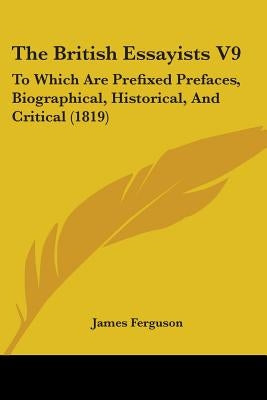 The British Essayists V9: To Which Are Prefixed Prefaces, Biographical, Historical, And Critical (1819) by Ferguson, James