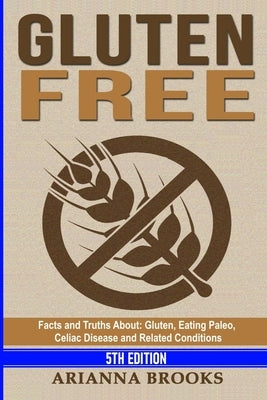 Gluten Free: Facts and Truths About: Gluten, Eating Paleo, Celiac Disease and Related Conditions by Brooks, Arianna