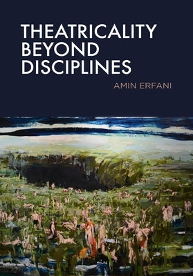 Theatricality Beyond Disciplines by Erfani, Amin