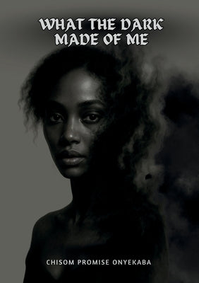 What the dark made of me by Onyekaba, Chisom Promise