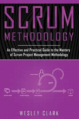 Scrum Methodology: An Effective and Practical Guide to the Mastery of Scrum Project Management Methodology by Clark, Wesley