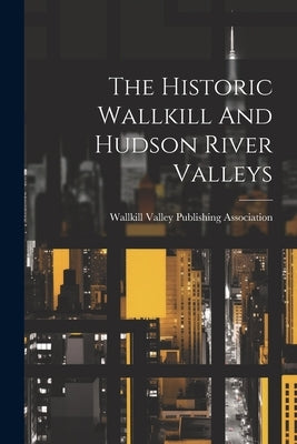 The Historic Wallkill And Hudson River Valleys by Wallkill Valley Publishing Association