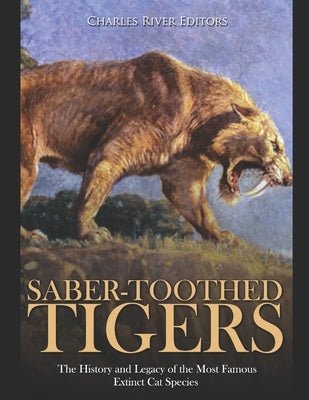 Saber-Toothed Tigers: The History and Legacy of the Most Famous Extinct Cat Species by Charles River Editors