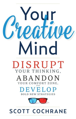 Your Creative Mind: How to Disrupt Your Thinking, Abandon Your Comfort Zone, and Develop Bold New Strategies by Cochrane, Scott
