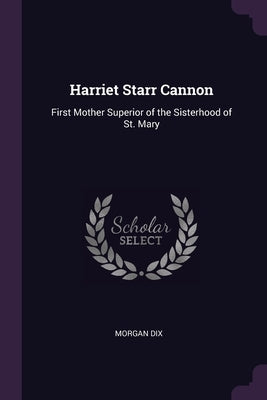 Harriet Starr Cannon: First Mother Superior of the Sisterhood of St. Mary by Dix, Morgan