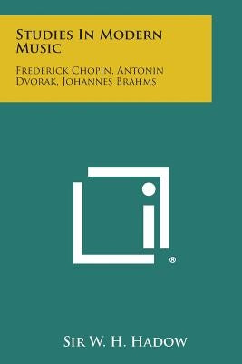 Studies in Modern Music: Frederick Chopin, Antonin Dvorak, Johannes Brahms by Hadow, W. H.