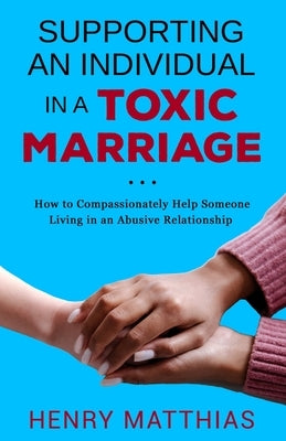 Supporting an Individual in a Toxic Marriage: How to Compassionately Help Someone Living in an Abusive Relationship by Matthias, Henry