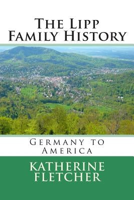 The Lipp Family History: Germany to America by Fletcher, Katherine