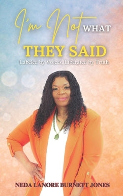 I'm Not What They Said: "Labeled By Voices, Liberated by Truth" by Burnett Jones, Neda Lanore