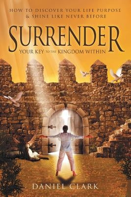 Surrender: Your Key to the Kingdom Within by Clark, Daniel