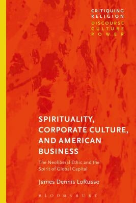 Spirituality, Corporate Culture, and American Business: The Neoliberal Ethic and the Spirit of Global Capital by Lorusso, James Dennis