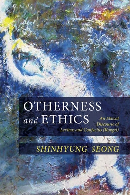 Otherness and Ethics: An Ethical Discourse of Levinas and Confucius (Kongzi) by Seong, Shinhyung