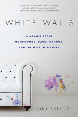 White Walls: A Memoir About Motherhood, Daughterhood, and the Mess In Between by Batalion, Judy