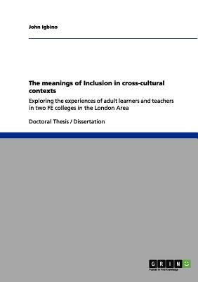 The meanings of Inclusion in cross-cultural contexts: Exploring the experiences of adult learners and teachers in two FE colleges in the London Area by Igbino, John
