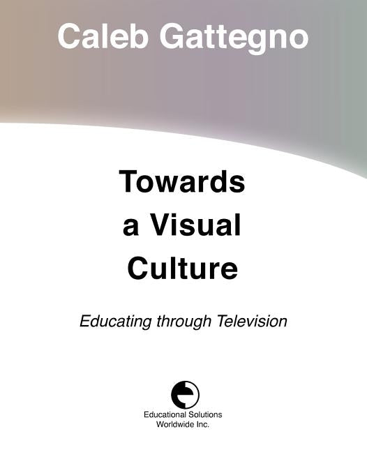 Towards a Visual Culture: Educating through Television by Gattegno, Caleb