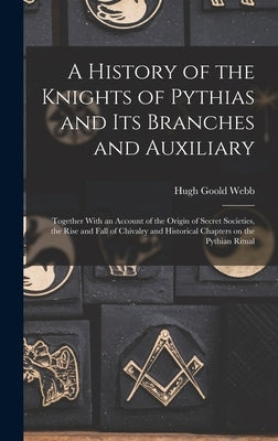 A History of the Knights of Pythias and its Branches and Auxiliary; Together With an Account of the Origin of Secret Societies, the Rise and Fall of C by Webb, Hugh Goold