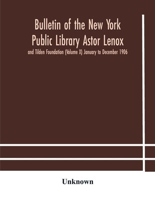 Bulletin Of The New York Public Library Astor Lenox And Tilden Foundation (Volume X) January To December 1906 by Unknown