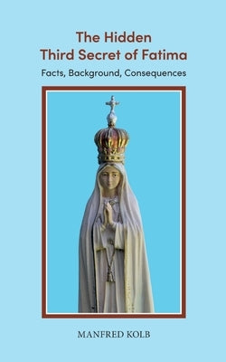 The Hidden Third Secret of Fatima: Facts, Background, Consequences by Kolb, Manfred