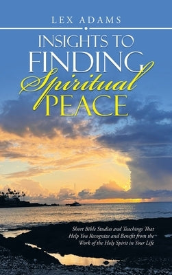 Insights to Finding Spiritual Peace: Short Bible Studies and Teachings That Help You Recognize and Benefit from the Work of the Holy Spirit in Your Li by Adams, Lex