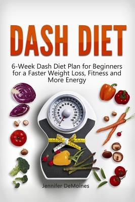 DASH Diet: 6-Week Dash Diet Plan for Beginners for a Faster Weight Loss, Fitness and More Energy by Demoines, Jennifer