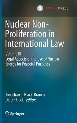 Nuclear Non-Proliferation in International Law - Volume III: Legal Aspects of the Use of Nuclear Energy for Peaceful Purposes by Black-Branch, Jonathan L.