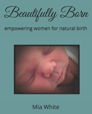 Beautifully Born: empowering women for natural birth by White, Mia