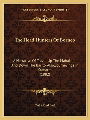 The Head Hunters Of Borneo: A Narrative Of Travel Up The Mahakkam And Down The Barito, Also, Journeyings In Sumatra (1882) by Bock, Carl Alfred
