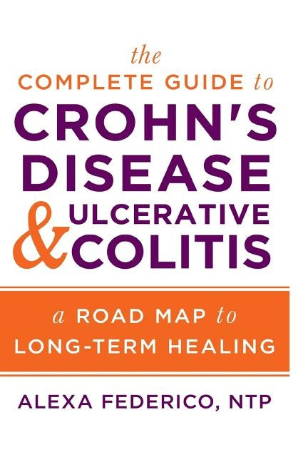 The Complete Guide to Crohn's Disease & Ulcerative Colitis: A Road Map to Long-Term Healing by Federico, Alexa