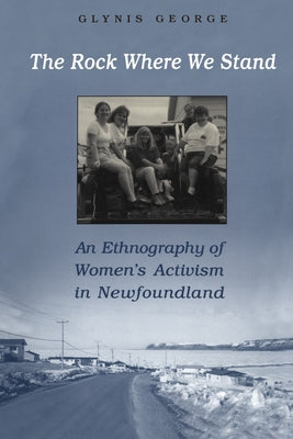 The Rock Where We Stand: An Ethnography of Women's Activism in Newfoundland by George, Glynis