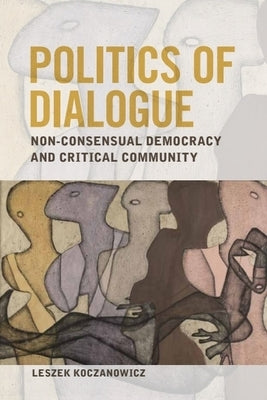 Politics of Dialogue: Non-Consensual Democracy and Critical Community by Koczanowicz, Leszek