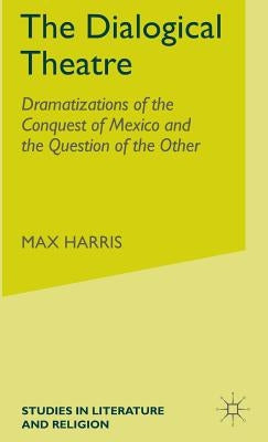 The Dialogical Theatre: Dramatizations of the Conquest of Mexico and the Question of the Other by Harris, M.