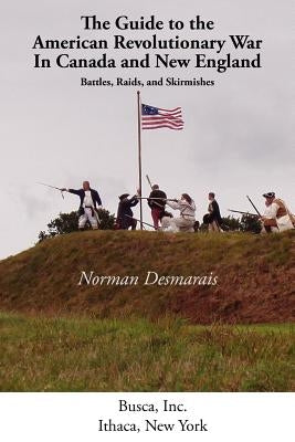 The Guide to the American Revolutionary War in Canada and New England by Desmarais Norman