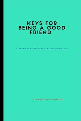 Keys for being a good friend: ultimate guide on how to be a good friend by A. Moreno, Christian