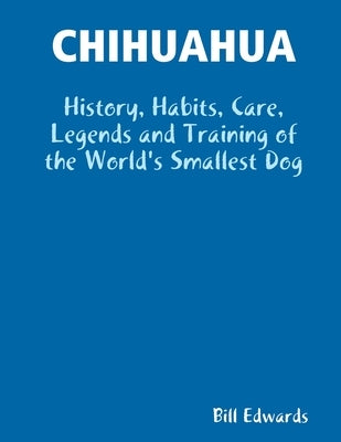 Chihuahua: History, Habits, Care, Legends and Training of the World's Smallest Dog by Edwards, Bill