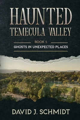 Haunted Temecula Valley: Book One: Ghosts in Unexpected Places by Schmidt, David J.