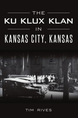 The Ku Klux Klan in Kansas City, Kansas by Rives, Tim