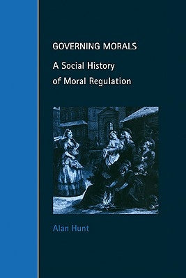 Governing Morals: A Social History of Moral Regulation by Hunt, Alan