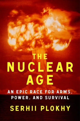 The Nuclear Age: An Epic Race for Arms, Power and Survival by Plokhy, Serhii