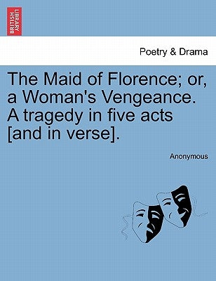 The Maid of Florence; Or, a Woman's Vengeance. a Tragedy in Five Acts [And in Verse]. by Anonymous