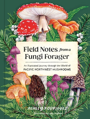 Field Notes from a Fungi Forager: An Illustrated Journey Through the World of Pacific Northwest Mushrooms by Rodriguez, Ashley