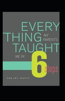 Everything My Parents Taught Me in 6 Steps: Life's Guide by Davis, Shelby C.