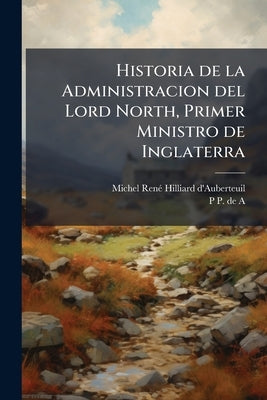 Historia de la Administracion del Lord North, Primer Ministro de Inglaterra by Hilliard d'Auberteuil, Michel-René
