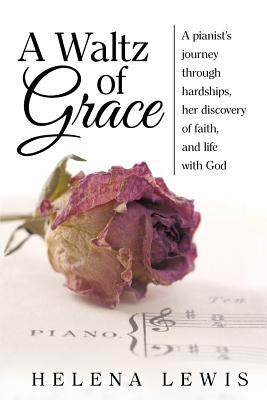 A Waltz of Grace: A pianist's journey through hardships, her discovery of faith, and life with God by Lewis, Helena