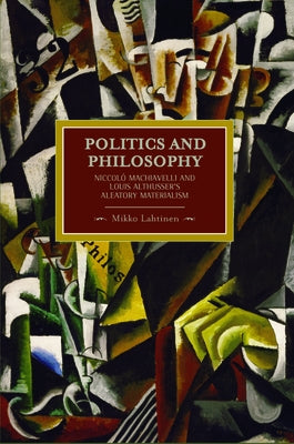 Politics and Philosophy: Niccolò Machiavelli and Louis Althusser's Aleatory Materialism by Lahtinen, Mikko