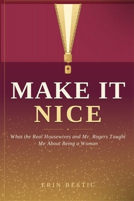 Make It Nice: What the Real Housewives and Mr. Rogers Taught Me About Being a Woman by Bestic, Erin