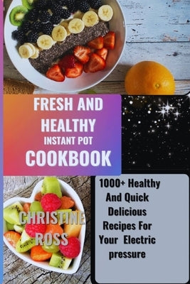 Fresh and Healthy Instant Pot Cookbook: 1000+ Healthy And Quick Delicious Recipes For Your Electric pressure by Ross, Christine