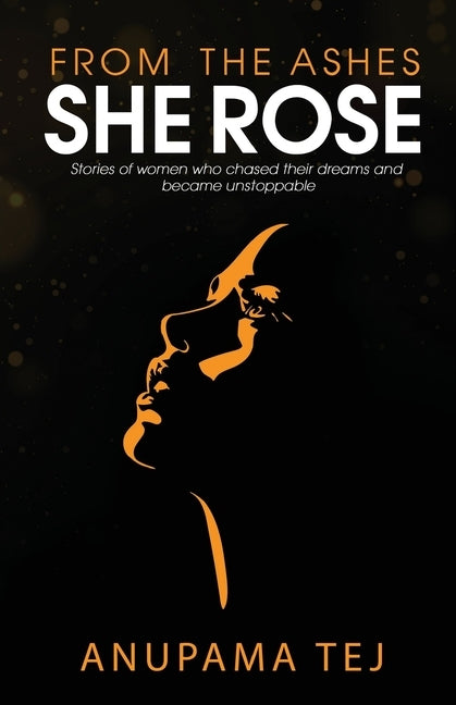 From The Ashes She Rose: Stories of Women Who Chased Their Dreams and Became Unstoppable by Anupama Tej
